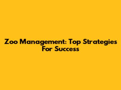 Zoo Management: Top Strategies For Success