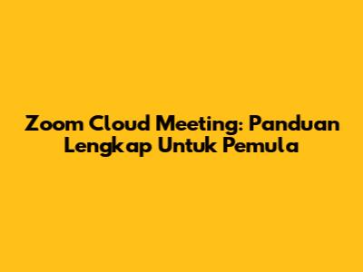 Zoom Cloud Meeting: Panduan Lengkap Untuk Pemula