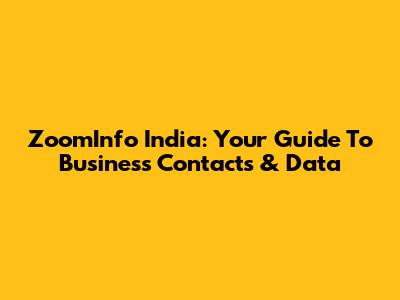 ZoomInfo India: Your Guide To Business Contacts & Data