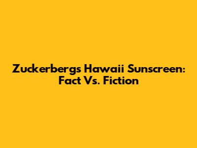 Zuckerberg's Hawaii Sunscreen: Fact Vs. Fiction