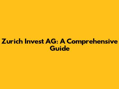 Zurich Invest AG: A Comprehensive Guide